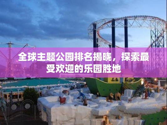全球主题公园排名揭晓，探索最受欢迎的乐园胜地