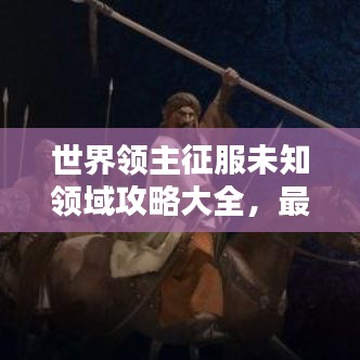 世界领主征服未知领域攻略大全，最新战略指南助你轻松探索未知领域！
