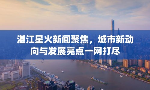 湛江星火新闻聚焦，城市新动向与发展亮点一网打尽