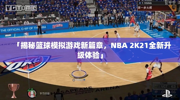 「揭秘篮球模拟游戏新篇章，NBA 2K21全新升级体验」