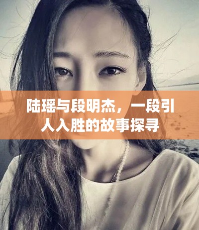 陆瑶与段明杰，一段引人入胜的故事探寻