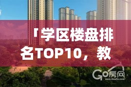 「学区楼盘排名TOP10，教育资源与居住品质完美融合」