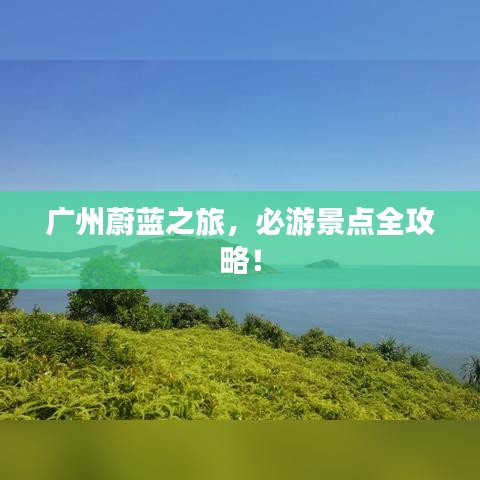 广州蔚蓝之旅，必游景点全攻略！