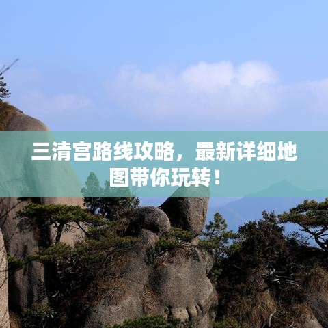 三清宫路线攻略，最新详细地图带你玩转！