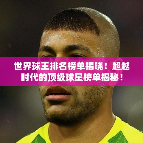 世界球王排名榜单揭晓！超越时代的顶级球星榜单揭秘！