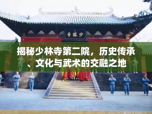 揭秘少林寺第二院，历史传承、文化与武术的交融之地