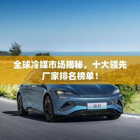 全球冷媒市场揭秘，十大领先厂家排名榜单！